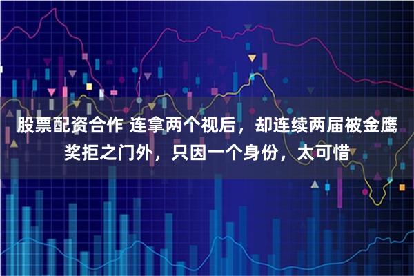 股票配资合作 连拿两个视后,却连续两届被金鹰奖拒之门外,只因一个身份,太可惜